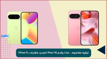 ترقية مفاجئة.. ماذا يقدم Pixel 10 الجديد مقارنة بـ Pixel 9؟